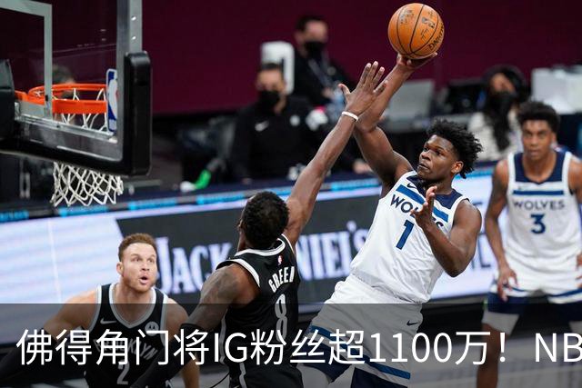 佛得角门将IG粉丝超1100万！NBA千万粉丝球员仅12人 第一已过亿！