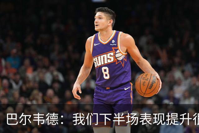 巴尔韦德：我们下半场表现提升很多，展现了球队的风格